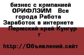 бизнес с компанией ОРИФЛЭЙМ - Все города Работа » Заработок в интернете   . Пермский край,Кунгур г.